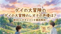 ダイの大冒険のレオナの声優は？新旧2人のキャストを徹底解説！